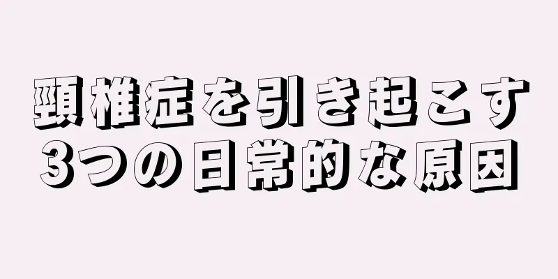 頸椎症を引き起こす3つの日常的な原因