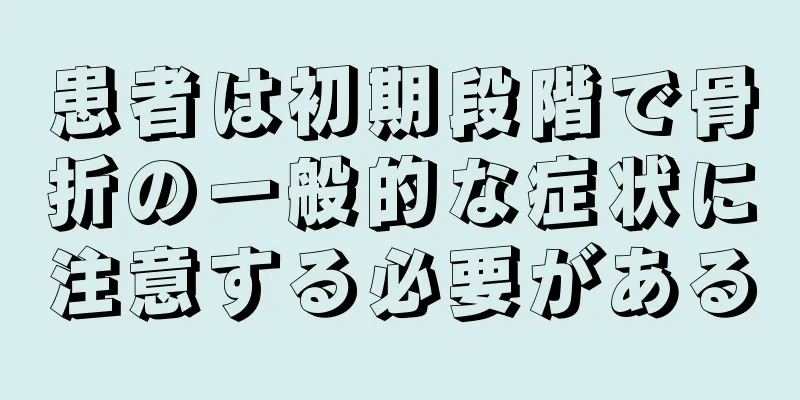 患者は初期段階で骨折の一般的な症状に注意する必要がある