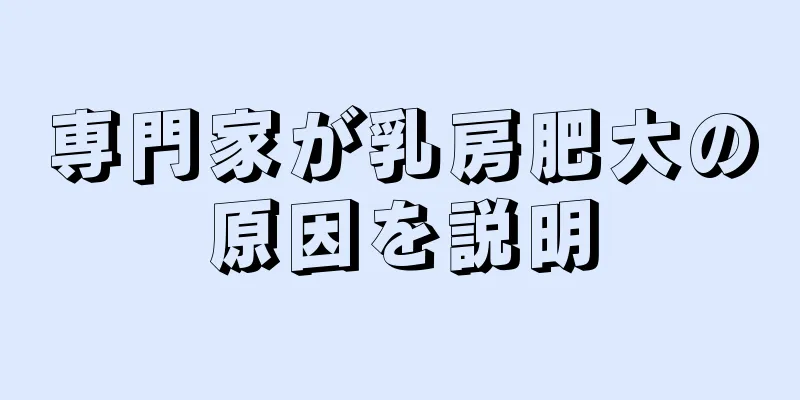 専門家が乳房肥大の原因を説明