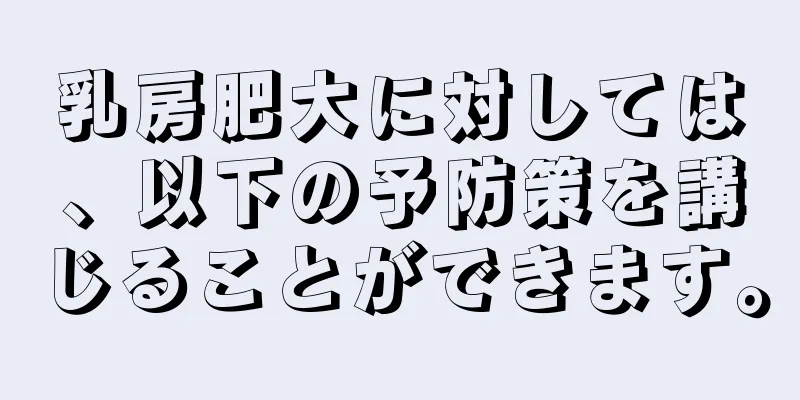 乳房肥大に対しては、以下の予防策を講じることができます。