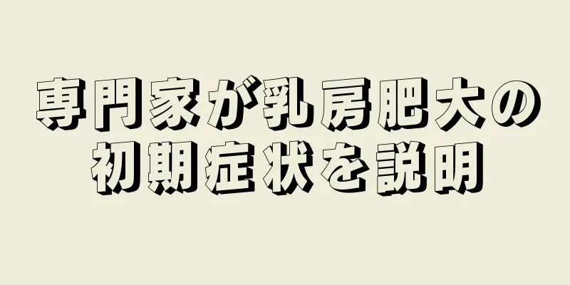 専門家が乳房肥大の初期症状を説明