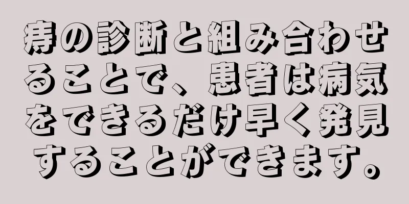 痔の診断と組み合わせることで、患者は病気をできるだけ早く発見することができます。
