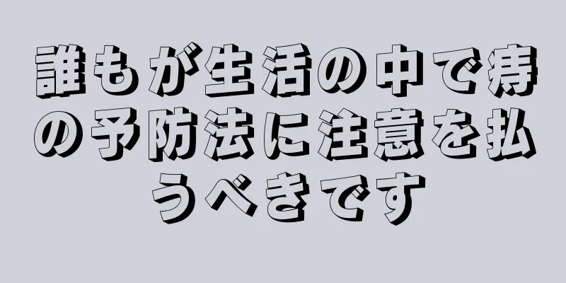 誰もが生活の中で痔の予防法に注意を払うべきです