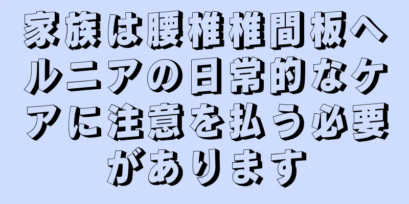 家族は腰椎椎間板ヘルニアの日常的なケアに注意を払う必要があります