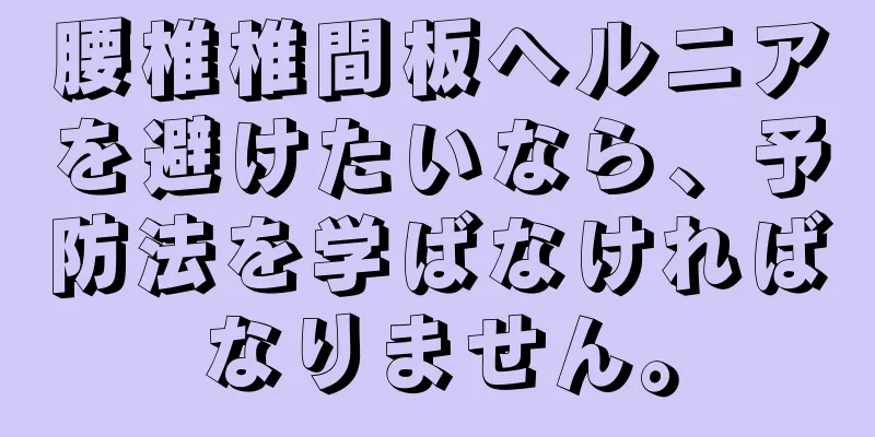 腰椎椎間板ヘルニアを避けたいなら、予防法を学ばなければなりません。