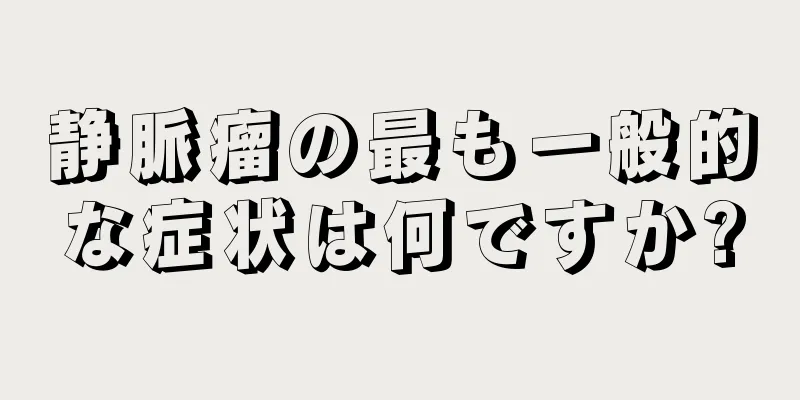 静脈瘤の最も一般的な症状は何ですか?