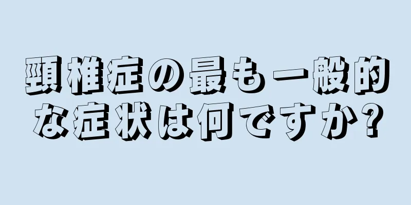 頸椎症の最も一般的な症状は何ですか?