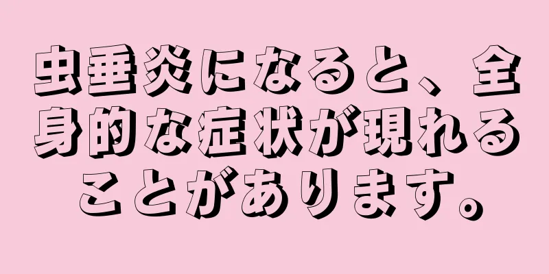 虫垂炎になると、全身的な症状が現れることがあります。