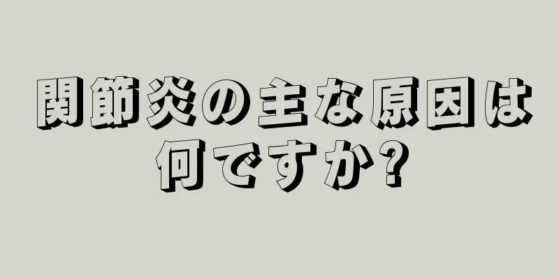 関節炎の主な原因は何ですか?