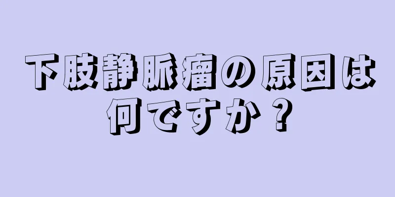下肢静脈瘤の原因は何ですか？