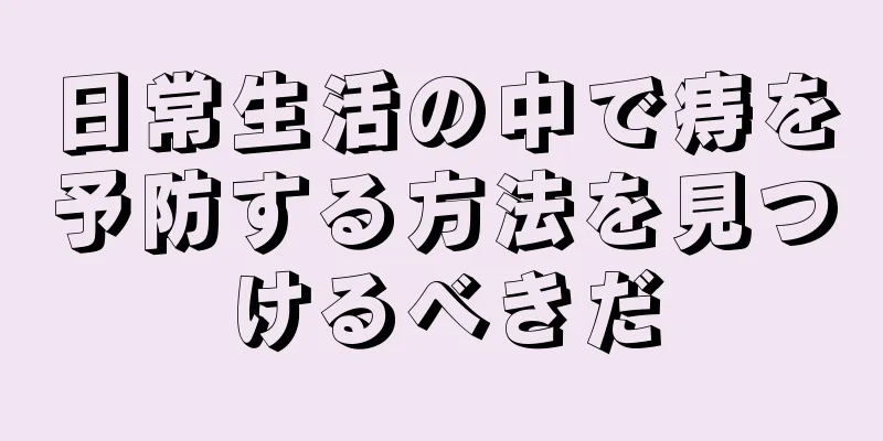 日常生活の中で痔を予防する方法を見つけるべきだ