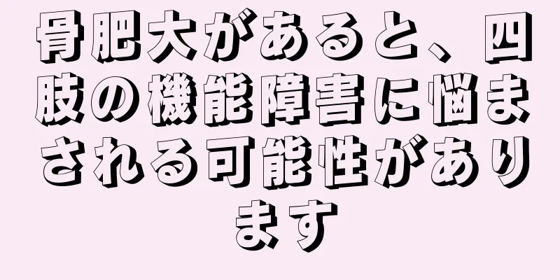 骨肥大があると、四肢の機能障害に悩まされる可能性があります