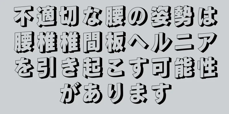 不適切な腰の姿勢は腰椎椎間板ヘルニアを引き起こす可能性があります