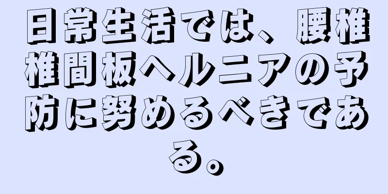 日常生活では、腰椎椎間板ヘルニアの予防に努めるべきである。