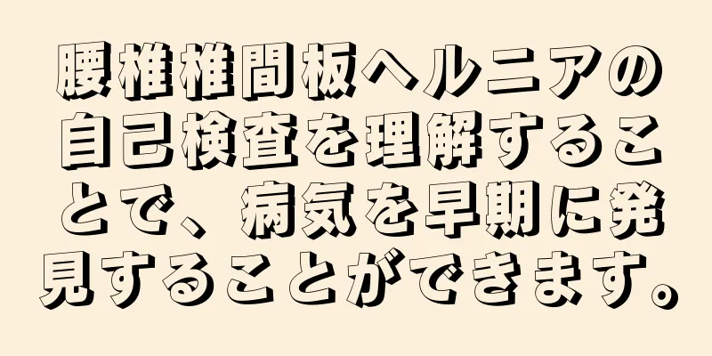 腰椎椎間板ヘルニアの自己検査を理解することで、病気を早期に発見することができます。