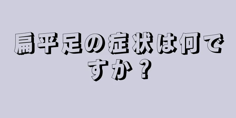 扁平足の症状は何ですか？