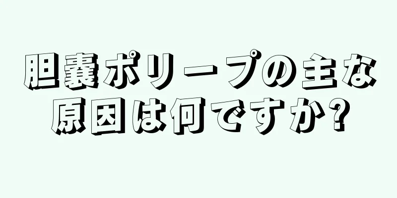 胆嚢ポリープの主な原因は何ですか?
