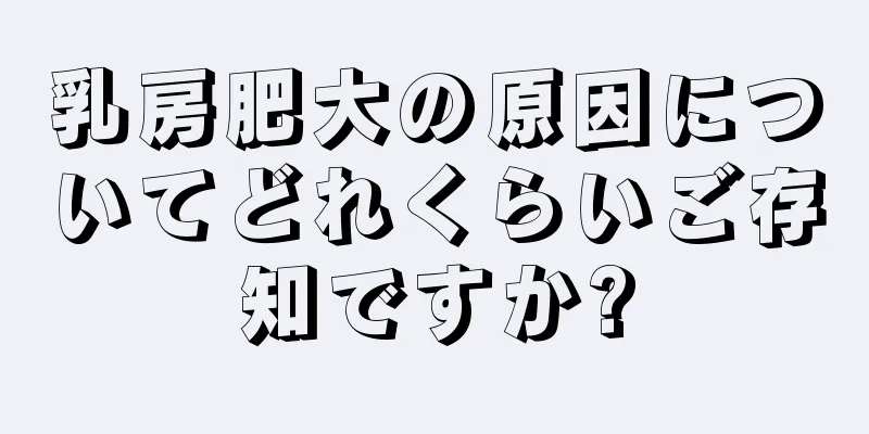 乳房肥大の原因についてどれくらいご存知ですか?