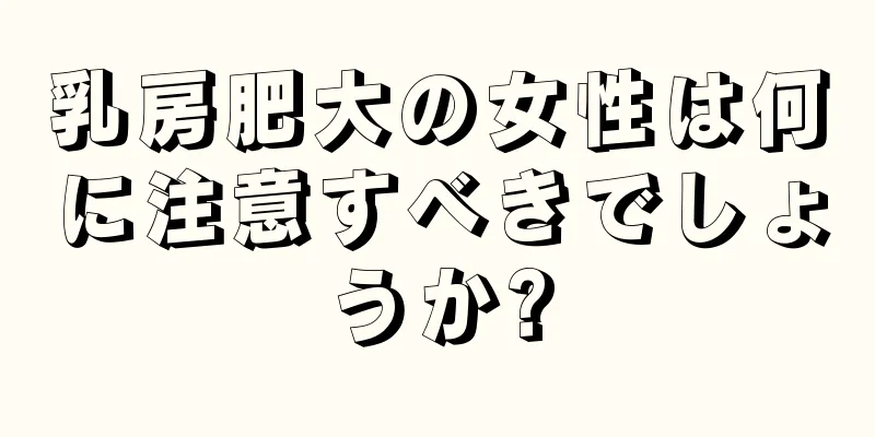 乳房肥大の女性は何に注意すべきでしょうか?