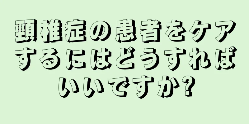 頸椎症の患者をケアするにはどうすればいいですか?