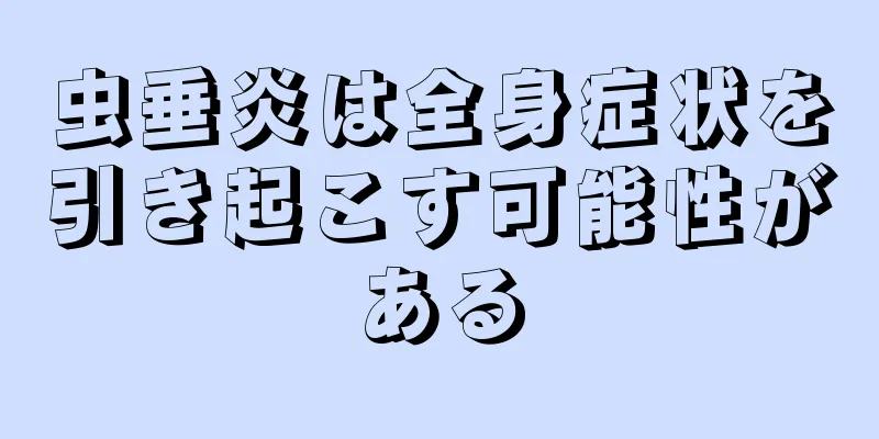 虫垂炎は全身症状を引き起こす可能性がある