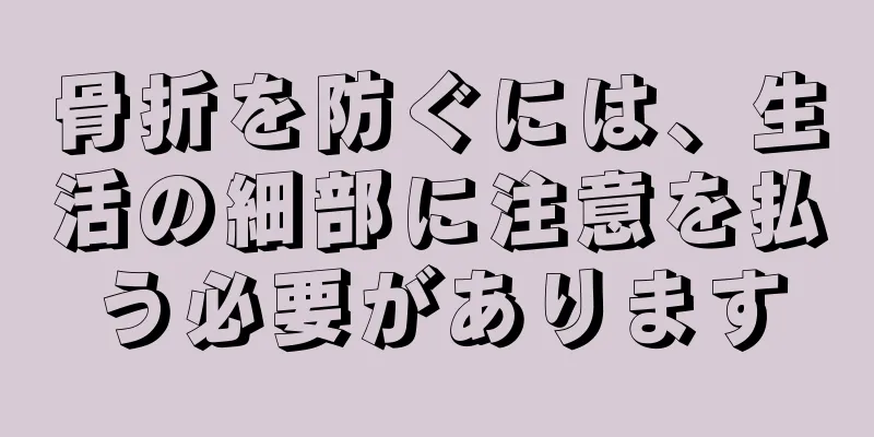 骨折を防ぐには、生活の細部に注意を払う必要があります
