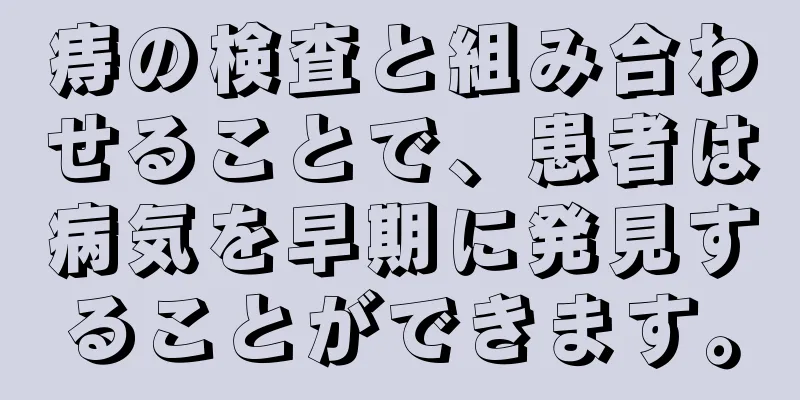 痔の検査と組み合わせることで、患者は病気を早期に発見することができます。