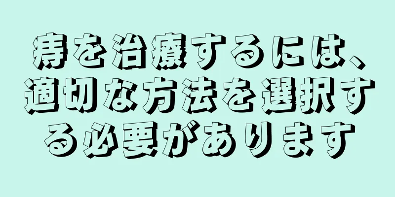 痔を治療するには、適切な方法を選択する必要があります