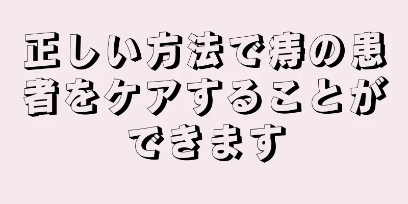 正しい方法で痔の患者をケアすることができます