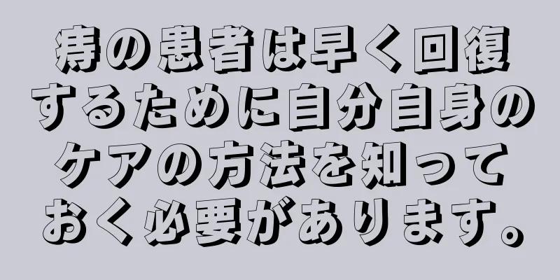 痔の患者は早く回復するために自分自身のケアの方法を知っておく必要があります。