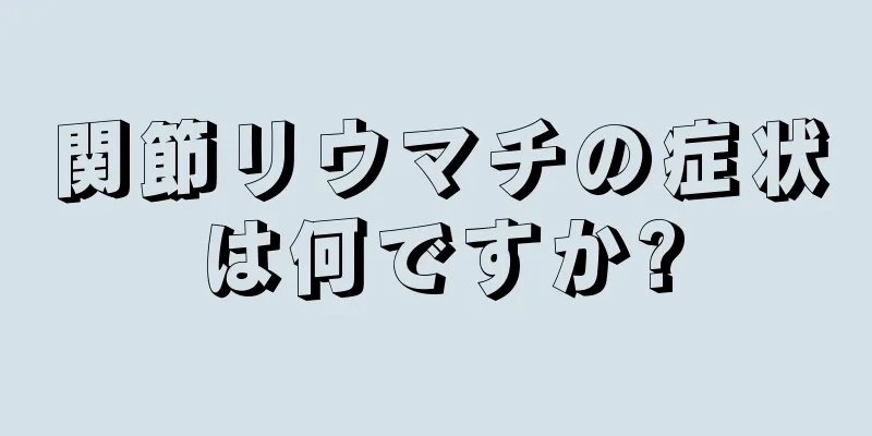 関節リウマチの症状は何ですか?