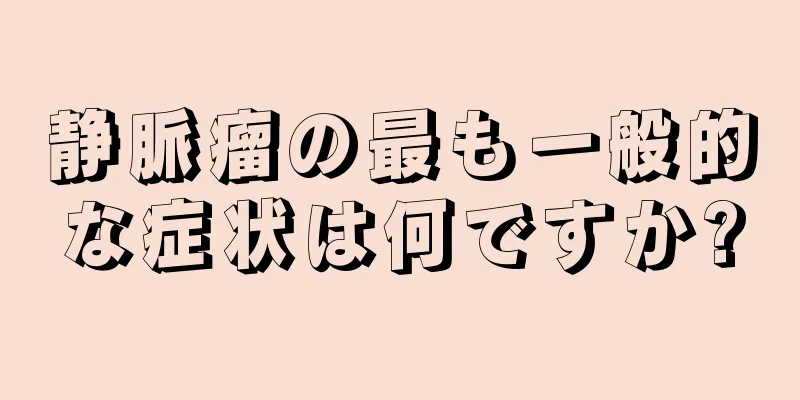 静脈瘤の最も一般的な症状は何ですか?