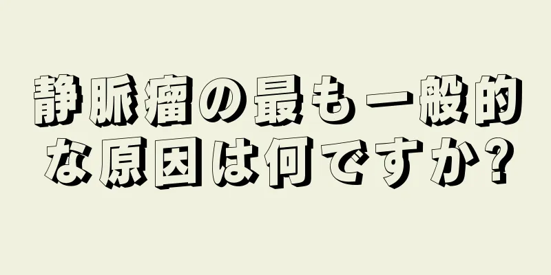 静脈瘤の最も一般的な原因は何ですか?