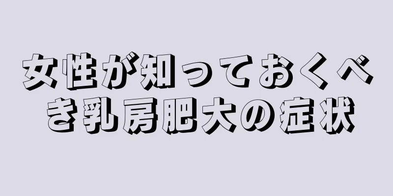 女性が知っておくべき乳房肥大の症状