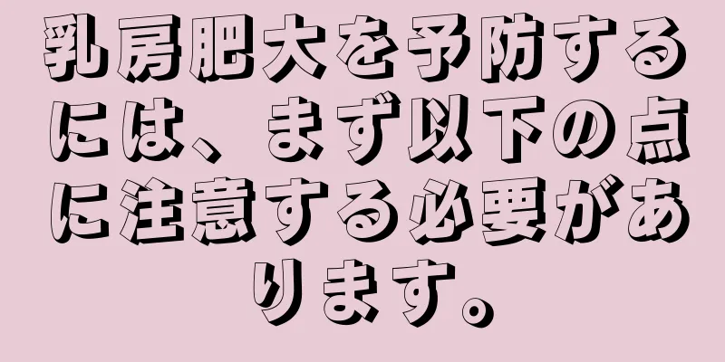 乳房肥大を予防するには、まず以下の点に注意する必要があります。