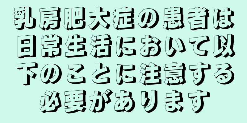乳房肥大症の患者は日常生活において以下のことに注意する必要があります