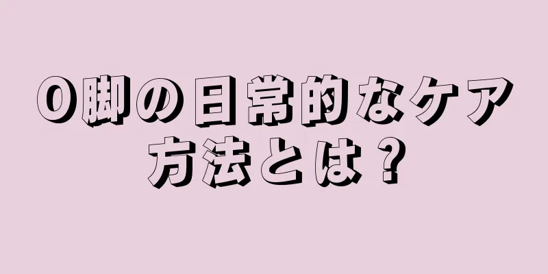 O脚の日常的なケア方法とは？