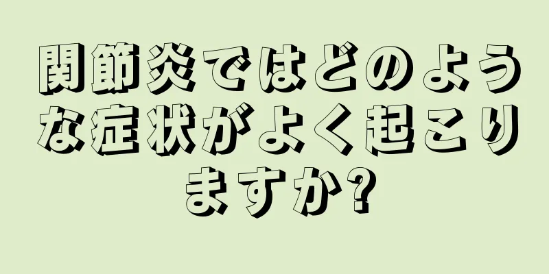 関節炎ではどのような症状がよく起こりますか?