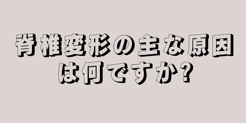 脊椎変形の主な原因は何ですか?
