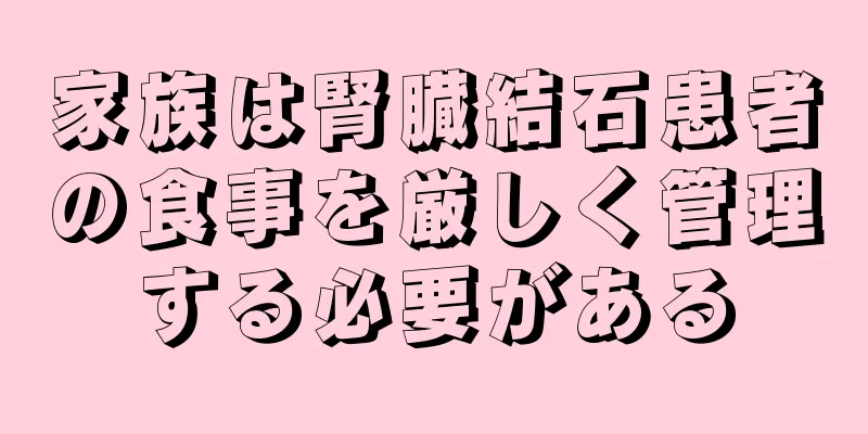 家族は腎臓結石患者の食事を厳しく管理する必要がある