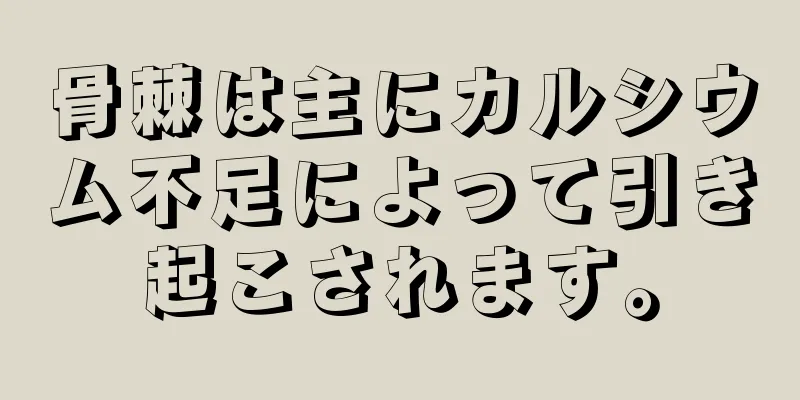 骨棘は主にカルシウム不足によって引き起こされます。