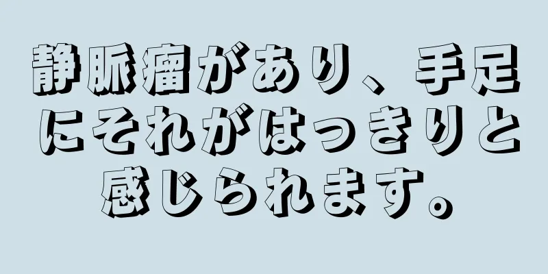 静脈瘤があり、手足にそれがはっきりと感じられます。