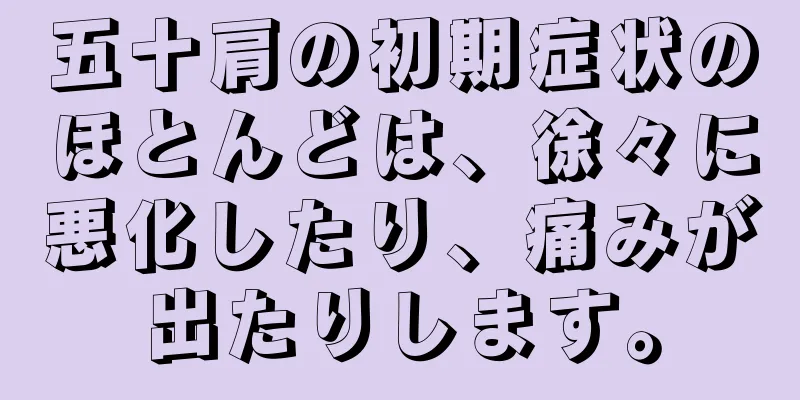 五十肩の初期症状のほとんどは、徐々に悪化したり、痛みが出たりします。