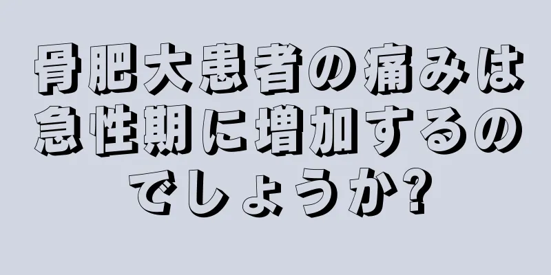 骨肥大患者の痛みは急性期に増加するのでしょうか?
