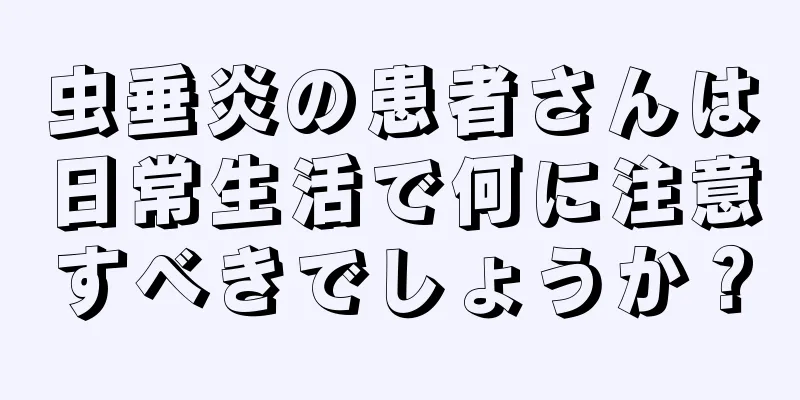 虫垂炎の患者さんは日常生活で何に注意すべきでしょうか？