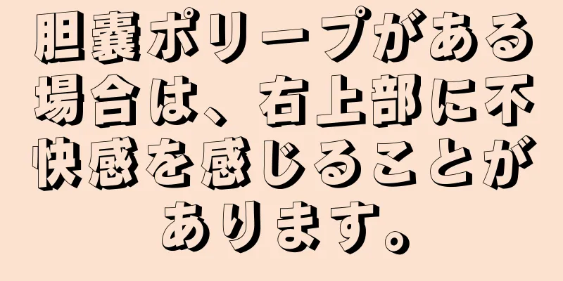 胆嚢ポリープがある場合は、右上部に不快感を感じることがあります。