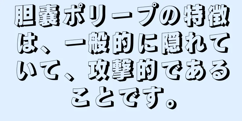 胆嚢ポリープの特徴は、一般的に隠れていて、攻撃的であることです。
