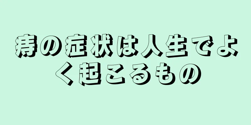 痔の症状は人生でよく起こるもの