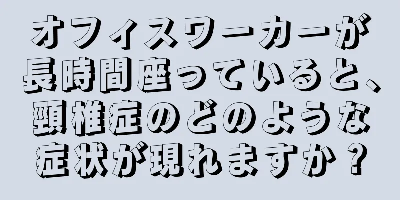 オフィスワーカーが長時間座っていると、頸椎症のどのような症状が現れますか？
