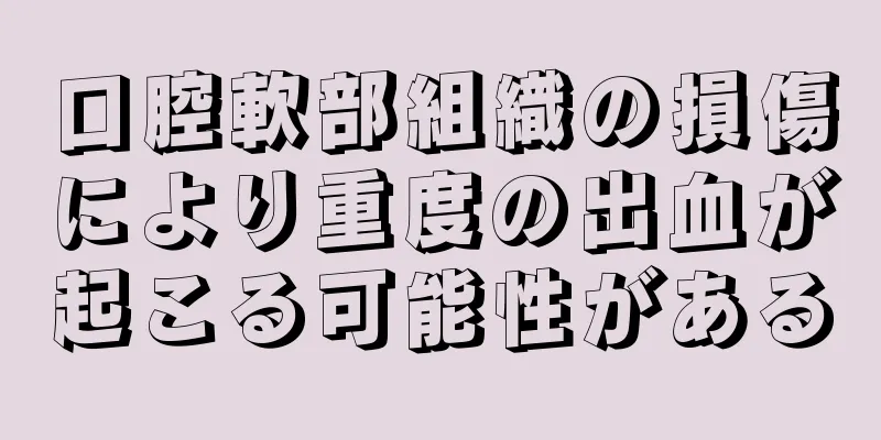 口腔軟部組織の損傷により重度の出血が起こる可能性がある